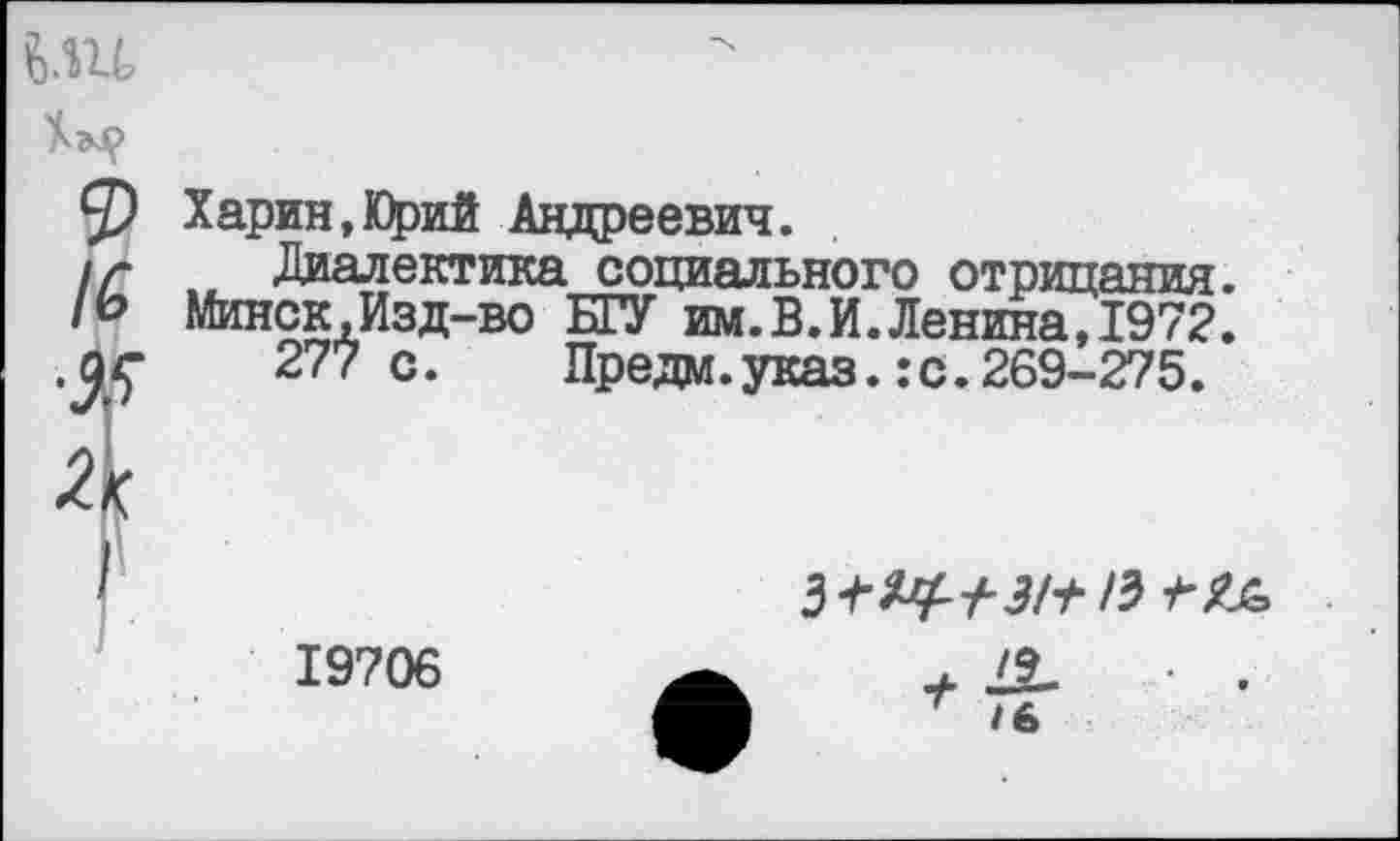 ﻿Харин,Юрий Андреевич.
Диалектика социального отрицания.
Минск,Изд-во БГУ им.В.И.Ленина,1972.
277 с.	Предм.указ.:с.269-275.

19706
/6